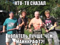 кто- то сказал копатель лучше, чем майнкрафт?!