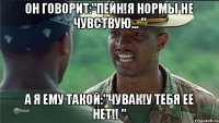 Он говорит:"Пейн!я нормы не чувствую... " А я ему такой:"Чувак!У тебя ее нет!! "