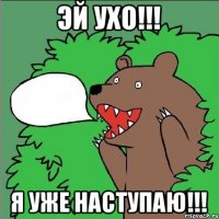 эй ухо!!! Я уже наступаю!!!