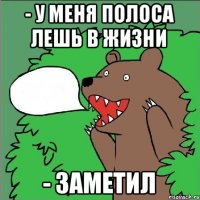 - У меня полоса лешь в жизни - Заметил