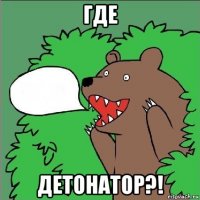 где детонатор?!