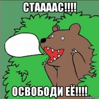 стаааас!!!! освободи её!!!!