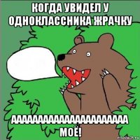 когда увидел у одноклассника жрачку аааааааааааааааааааааа моё!