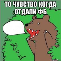 то чувство когда отдали фб 