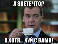 А знете что? А хотя... хуй с вами!