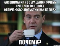 Как внимания не обращали?Почему я что чемто от всех отличаюсь?..допустим как катя р? Почему?