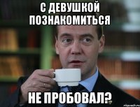 С девушкой познакомиться не пробовал?