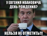 у евгения ивановича день рождения? нельзя не отметить!!!