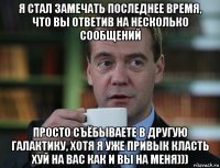 я стал замечать последнее время, что вы ответив на несколько сообщений просто съёбываете в другую галактику, хотя я уже привык класть хуй на вас как и вы на меня)))