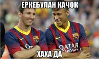 еркебулан качок хаха да