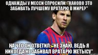 ОДНАЖДЫ У МЕССИ СПРОСИЛИ: "КАКОВО ЭТО ЗАБИВАТЬ ЛУЧШЕМУ ВРАТАРЮ В МИРЕ?" НА ЧТО ОН ОТВЕТИЛ: "НЕ ЗНАЮ, ВЕДЬ Я НИКОГДА НЕ ЗАБИВАЛ ВРАТАРЮ ЖЕТЫСУ"