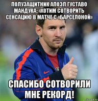 полузащитник апоэл густаво мандука: «хотим сотворить сенсацию в матче с «барселоной» спасибо сотворили мне рекорд!