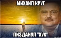 михаил круг пизданул "хух"