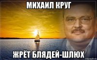 михаил круг жрёт блядей-шлюх