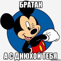 братан а с днюхой тебя