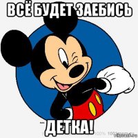 всё будет заебись детка!