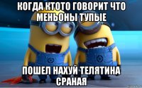 когда ктото говорит что меньоны тупые пошел нахуй телятина сраная