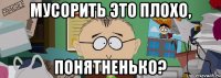 мусорить это плохо, понятненько?