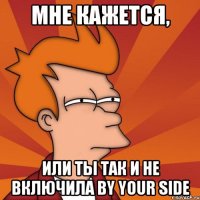 Мне кажется, Или ты так и не включила By Your Side