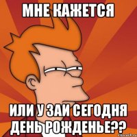 Мне кажется Или у Заи сегодня День Рожденье??
