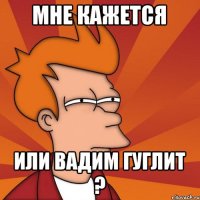 Мне кажется или Вадим гуглит ?