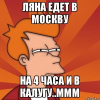 ЛЯНА ЕДЕТ В МОСКВУ НА 4 ЧАСА И В КАЛУГУ..МММ