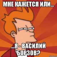 Мне кажется или... ...я - Василий Борзов?