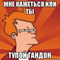 Мне кажеться или ты Тупой гандон