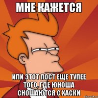 Мне кажется Или этот пост еще тупее того, где юноша сношаются с хаски