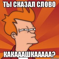 Ты сказал слово КАКАААШКААААА?