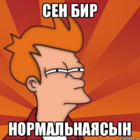 сен бир нормальнаясын