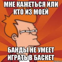 МНЕ КАЖЕТЬСЯ ИЛИ КТО ИЗ МОЕЙ БАНДЫ НЕ УМЕЕТ ИГРАТЬ В БАСКЕТ
