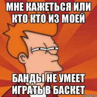 МНЕ КАЖЕТЬСЯ ИЛИ КТО КТО ИЗ МОЕЙ БАНДЫ НЕ УМЕЕТ ИГРАТЬ В БАСКЕТ