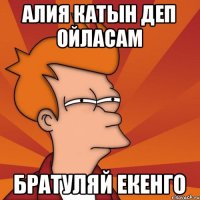 Алия катын деп ойласам Братуляй екенго