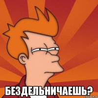  Бездельничаешь?