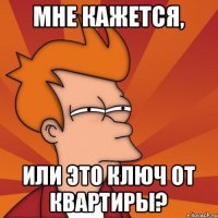 Мне кажется, Или это ключ от квартиры?