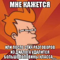 Мне кажется Или после этих разговоров из диалога удалится больше половины класса....