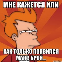 Мне кажется или Как только появился Макс брой...