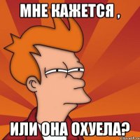 Мне кажется , или она охуела?