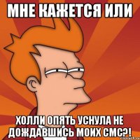 Мне кажется или Холли опять уснула не дождавшись моих смс?!