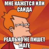 Мне кажется или Саида Реально не пишет Маге