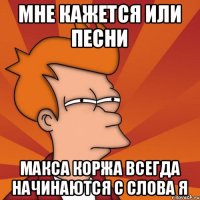 Мне кажется или песни Макса Коржа всегда начинаются с слова Я