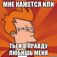 Мне кажется или ты и в правду любишь меня