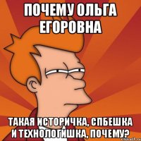 ПОЧЕМУ ОЛЬГА ЕГОРОВНА ТАКАЯ ИСТОРИЧКА, СПБЕШКА и ТЕХНОЛОГИШКА, ПОЧЕМУ?