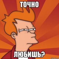 точно любишь?