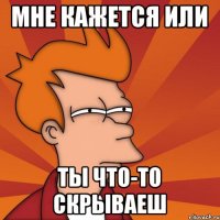 мне кажется или ты что-то скрываеш