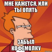 Мне кажется, или ты опять забыл КОФЕМОЛКУ