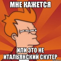 Мне кажется Или это не итальянский скутер