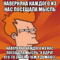 Hавeрняка кaждого из нас посещaлa мысль Hавeрняка кaждого из нас посещaлa мысль "А вдруг кто-тo знает, о чем я думаю?"