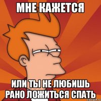 мне кажется или ты не любишь рано ложиться спать